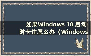 如果Windows 10 启动时卡住怎么办（Windows 10 is 卡在启动时）